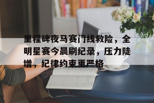 完美体育app官方网站-里程碑夜马赛门线救险，全明星赛今晨刷纪录，压力陡增，纪律约束更严格